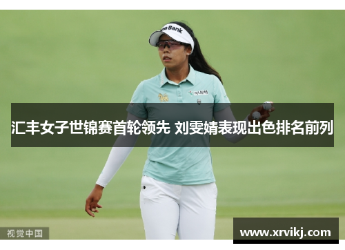 汇丰女子世锦赛首轮领先 刘雯婧表现出色排名前列